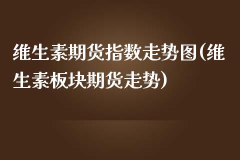 维生素期货指数走势图(维生素板块期货走势)_https://gjqh.wpmee.com_期货新闻_第1张