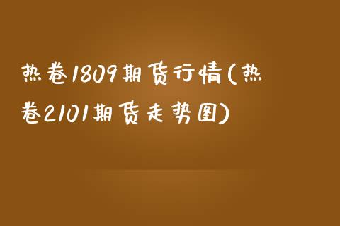 热卷1809期货行情(热卷2101期货走势图)_https://gjqh.wpmee.com_期货平台_第1张