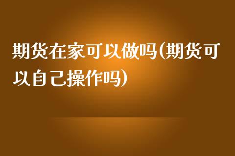 期货在家可以做吗(期货可以自己操作吗)_https://gjqh.wpmee.com_期货开户_第1张