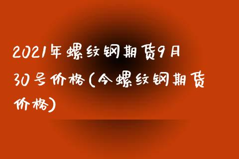 2021年螺纹钢期货9月30号价格(今螺纹钢期货价格)_https://gjqh.wpmee.com_期货开户_第1张