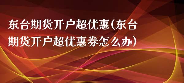 东台期货开户超优惠(东台期货开户超优惠券怎么办)_https://gjqh.wpmee.com_期货开户_第1张