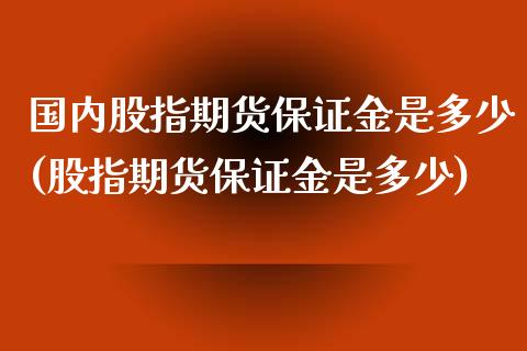 国内股指期货保证金是多少(股指期货保证金是多少)_https://gjqh.wpmee.com_期货新闻_第1张