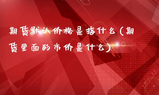 期货默认价格是指什么(期货里面的市价是什么)_https://gjqh.wpmee.com_国际期货_第1张