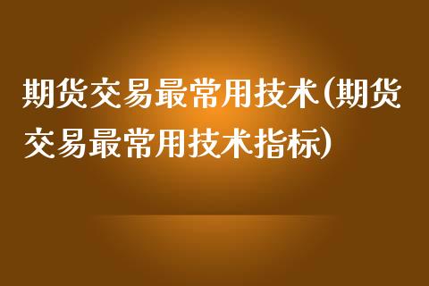 期货交易最常用技术(期货交易最常用技术指标)_https://gjqh.wpmee.com_期货百科_第1张