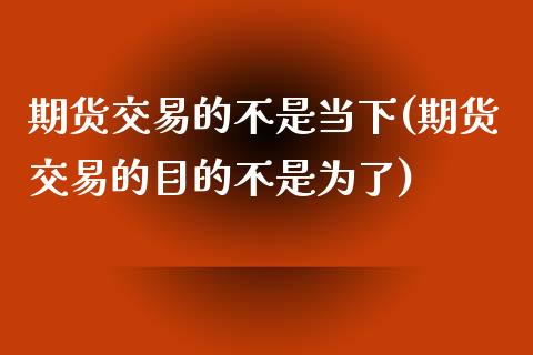 期货交易的不是当下(期货交易的目的不是为了)_https://gjqh.wpmee.com_期货百科_第1张