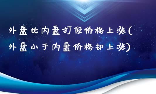 外盘比内盘打但价格上涨(外盘小于内盘价格却上涨)_https://gjqh.wpmee.com_期货开户_第1张