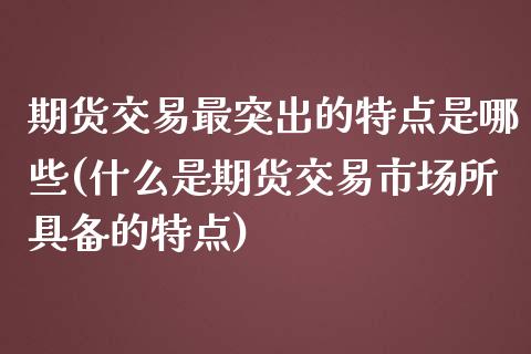 期货交易最突出的特点是哪些(什么是期货交易市场所具备的特点)_https://gjqh.wpmee.com_期货开户_第1张