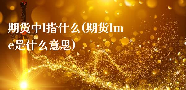 期货中l指什么(期货lme是什么意思)_https://gjqh.wpmee.com_期货新闻_第1张