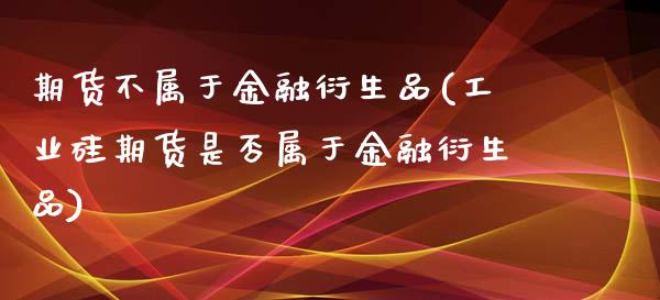 期货不属于金融衍生品(工业硅期货是否属于金融衍生品)_https://gjqh.wpmee.com_期货平台_第1张