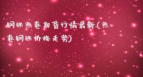 钢铁热卷期货行情最新(热卷钢铁价格走势)_https://gjqh.wpmee.com_期货新闻_第1张