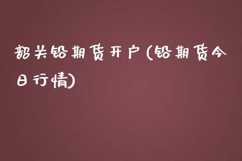 韶关铅期货开户(铅期货今日行情)_https://gjqh.wpmee.com_期货新闻_第1张