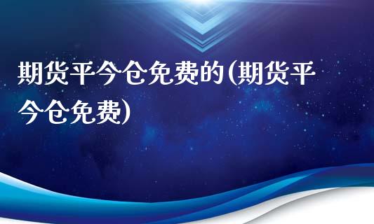 期货平今仓免费的(期货平今仓免费)_https://gjqh.wpmee.com_期货平台_第1张