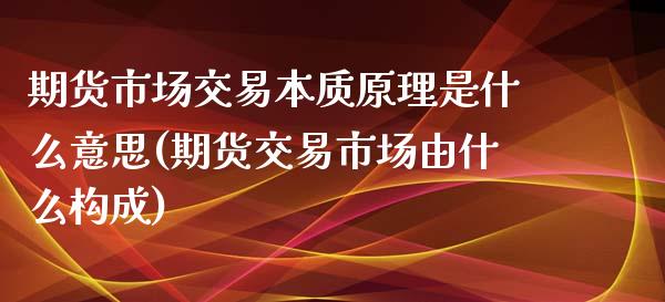 期货市场交易本质原理是什么意思(期货交易市场由什么构成)_https://gjqh.wpmee.com_期货平台_第1张