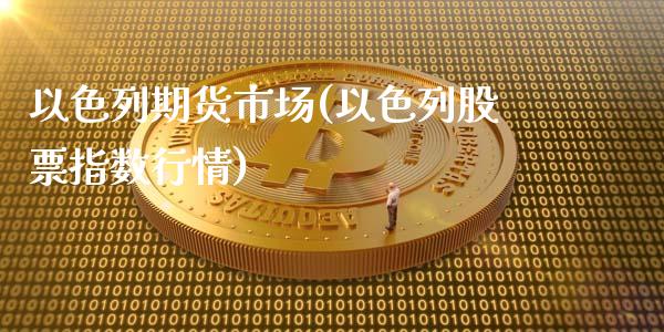 以色列期货市场(以色列股票指数行情)_https://gjqh.wpmee.com_国际期货_第1张