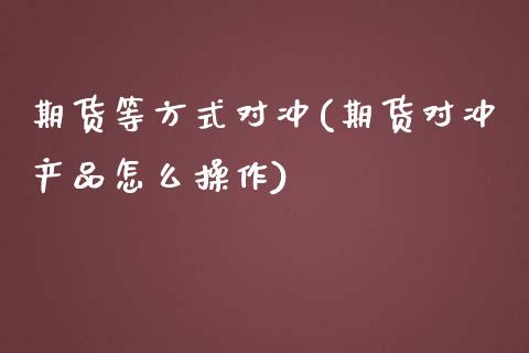 期货等方式对冲(期货对冲产品怎么操作)_https://gjqh.wpmee.com_期货新闻_第1张