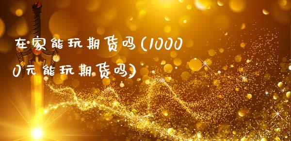 在家能玩期货吗(10000元能玩期货吗)_https://gjqh.wpmee.com_期货新闻_第1张