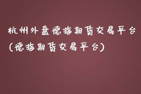 杭州外盘德指期货交易平台(德指期货交易平台)_https://gjqh.wpmee.com_国际期货_第1张