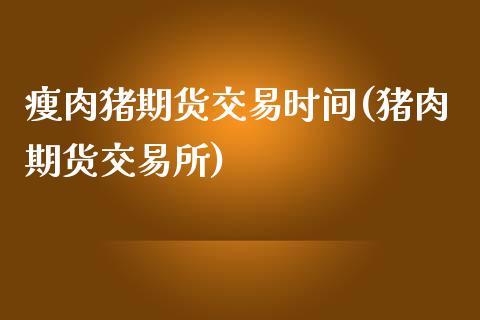 瘦肉猪期货交易时间(猪肉期货交易所)_https://gjqh.wpmee.com_期货开户_第1张