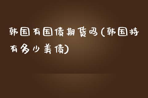 韩国有国债期货吗(韩国持有多少美债)_https://gjqh.wpmee.com_期货开户_第1张