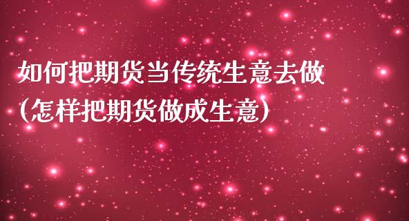 如何把期货当传统生意去做(怎样把期货做成生意)_https://gjqh.wpmee.com_期货百科_第1张