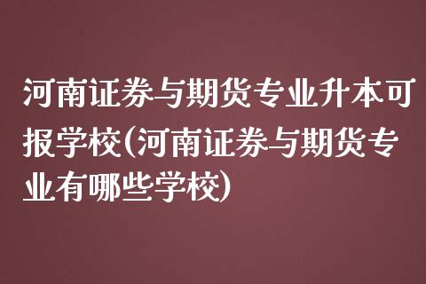 河南证券与期货专业升本可报学校(河南证券与期货专业有哪些学校)_https://gjqh.wpmee.com_期货开户_第1张