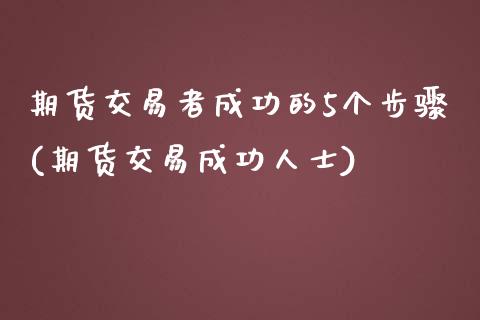 期货交易者成功的5个步骤(期货交易成功人士)_https://gjqh.wpmee.com_期货百科_第1张