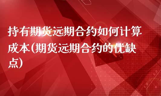 持有期货远期合约如何计算成本(期货远期合约的优缺点)_https://gjqh.wpmee.com_国际期货_第1张