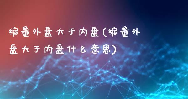 缩量外盘大于内盘(缩量外盘大于内盘什么意思)_https://gjqh.wpmee.com_期货百科_第1张