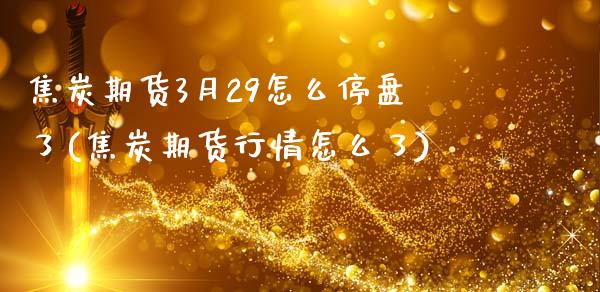 焦炭期货3月29怎么停盘了(焦炭期货行情怎么了)_https://gjqh.wpmee.com_期货平台_第1张