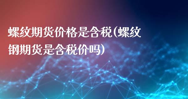 螺纹期货价格是含税(螺纹钢期货是含税价吗)_https://gjqh.wpmee.com_期货开户_第1张