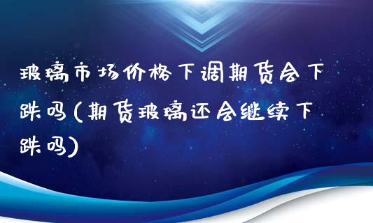 玻璃市场价格下调期货会下跌吗(期货玻璃还会继续下跌吗)_https://gjqh.wpmee.com_期货开户_第1张