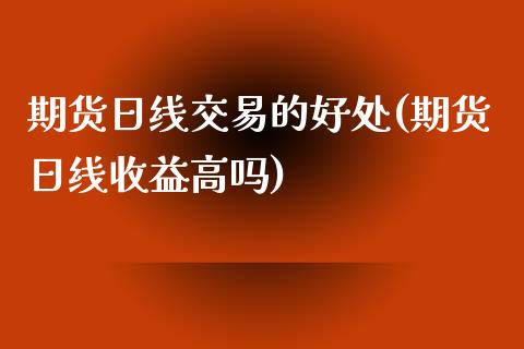 期货日线交易的好处(期货日线收益高吗)_https://gjqh.wpmee.com_期货开户_第1张