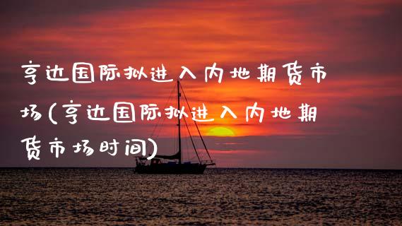 亨达国际拟进入内地期货市场(亨达国际拟进入内地期货市场时间)_https://gjqh.wpmee.com_期货平台_第1张