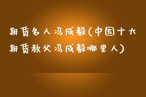 期货名人冯成毅(中国十大期货教父冯成毅哪里人)_https://gjqh.wpmee.com_国际期货_第1张