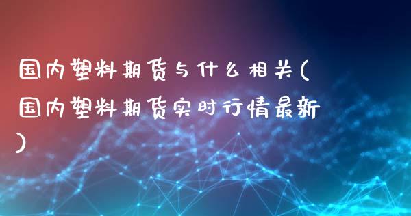 国内塑料期货与什么相关(国内塑料期货实时行情最新)_https://gjqh.wpmee.com_期货平台_第1张