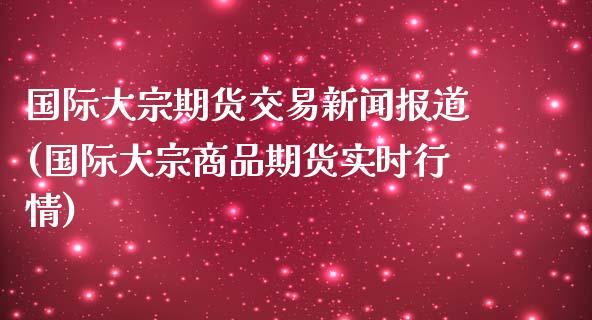 国际大宗期货交易新闻报道(国际大宗商品期货实时行情)_https://gjqh.wpmee.com_期货开户_第1张