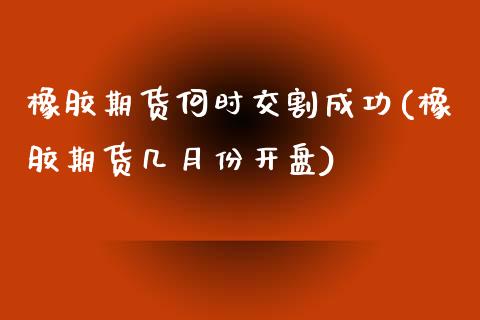 橡胶期货何时交割成功(橡胶期货几月份开盘)_https://gjqh.wpmee.com_国际期货_第1张