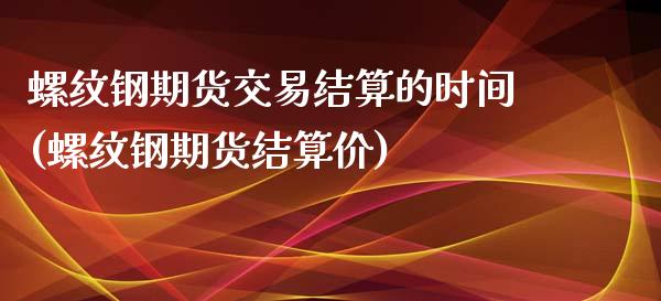 螺纹钢期货交易结算的时间(螺纹钢期货结算价)_https://gjqh.wpmee.com_期货新闻_第1张