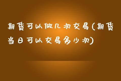 期货可以做几次交易(期货当日可以交易多少次)_https://gjqh.wpmee.com_期货百科_第1张