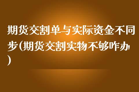 期货交割单与实际资金不同步(期货交割实物不够咋办)_https://gjqh.wpmee.com_期货平台_第1张