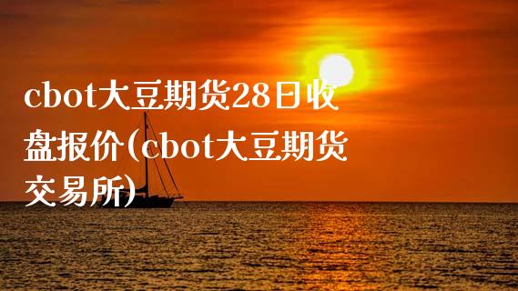 cbot大豆期货28日收盘报价(cbot大豆期货交易所)_https://gjqh.wpmee.com_国际期货_第1张