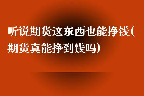 听说期货这东西也能挣钱(期货真能挣到钱吗)_https://gjqh.wpmee.com_期货开户_第1张