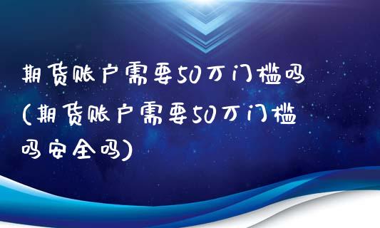 期货账户需要50万门槛吗(期货账户需要50万门槛吗安全吗)_https://gjqh.wpmee.com_国际期货_第1张