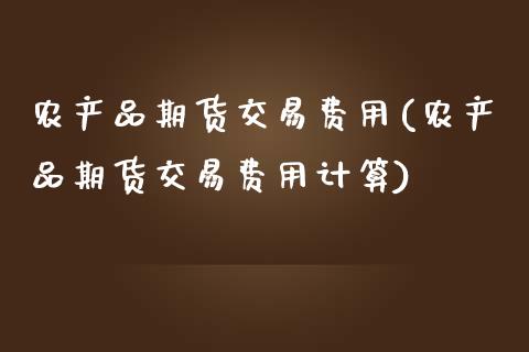 农产品期货交易费用(农产品期货交易费用计算)_https://gjqh.wpmee.com_期货开户_第1张