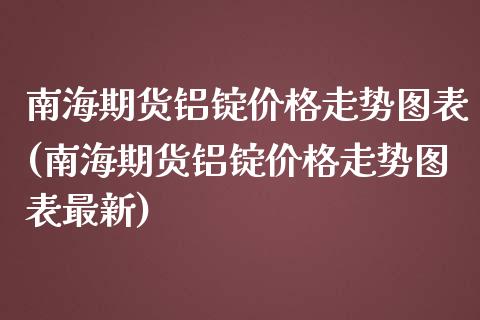 南海期货铝锭价格走势图表(南海期货铝锭价格走势图表最新)_https://gjqh.wpmee.com_期货平台_第1张