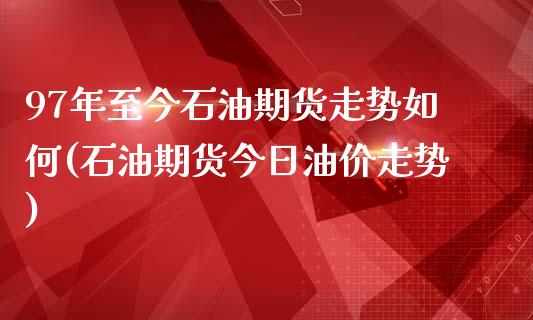 97年至今石油期货走势如何(石油期货今日油价走势)_https://gjqh.wpmee.com_期货开户_第1张