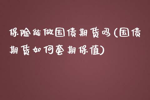 保险能做国债期货吗(国债期货如何套期保值)_https://gjqh.wpmee.com_期货百科_第1张