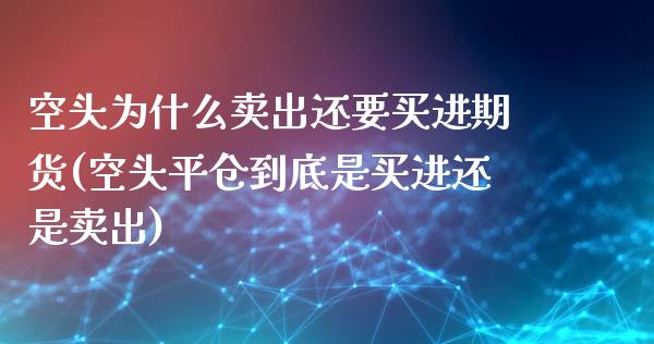 空头为什么卖出还要买进期货(空头平仓到底是买进还是卖出)_https://gjqh.wpmee.com_期货开户_第1张