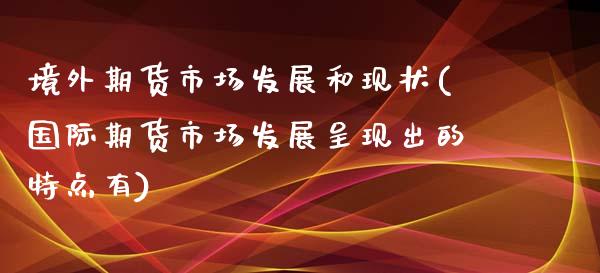 境外期货市场发展和现状(国际期货市场发展呈现出的特点有)_https://gjqh.wpmee.com_期货平台_第1张