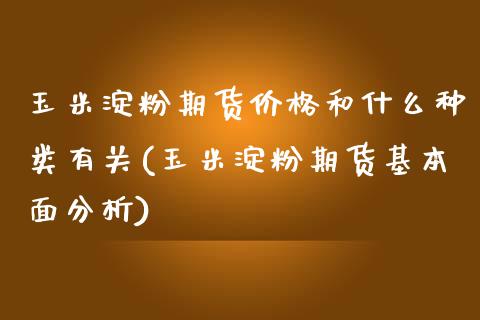 玉米淀粉期货价格和什么种类有关(玉米淀粉期货基本面分析)_https://gjqh.wpmee.com_期货新闻_第1张